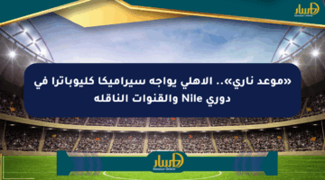 «موعد ناري».. الأهلي يواجه سيراميكا كليوباترا في دوري Nile والقنوات الناقلة